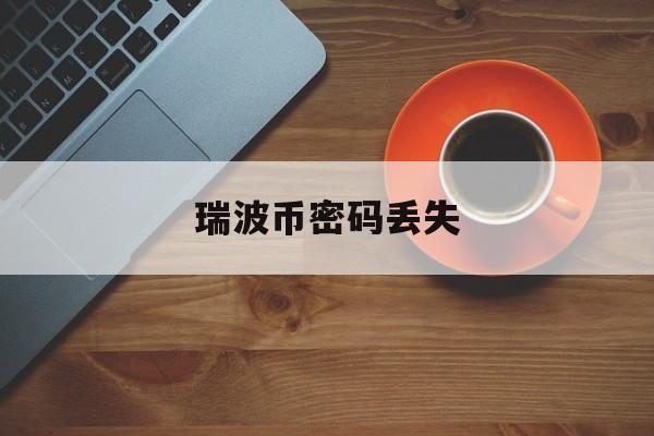 瑞波币密码丢失(瑞波币注册了怎么登录和注册)