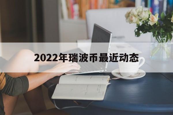 2022年瑞波币最近动态(瑞波币2021年能值多少钱)